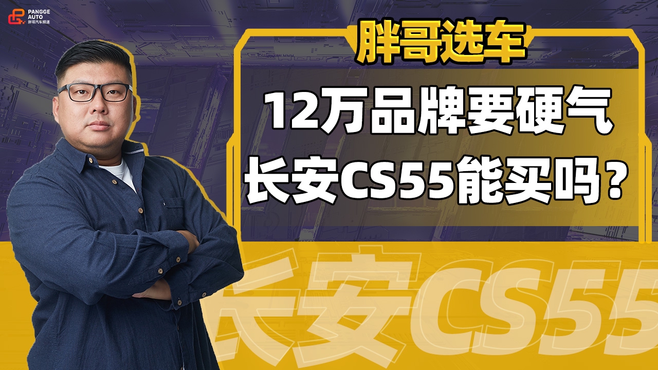 《胖哥选车》12万要求品牌硬气,长安CS55能买吗?